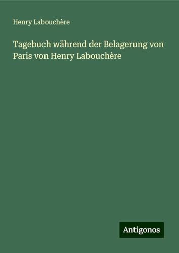 Tagebuch während der Belagerung von Paris von Henry Labouchère von Antigonos Verlag