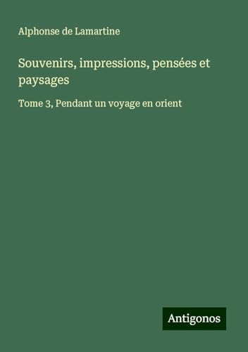 Souvenirs, impressions, pensées et paysages: Tome 3, Pendant un voyage en orient von Antigonos Verlag