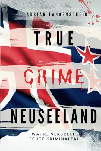 True Crime Neuseeland: Wahre Verbrechen – Echte Kriminalfälle (True Crime International, Band 14)