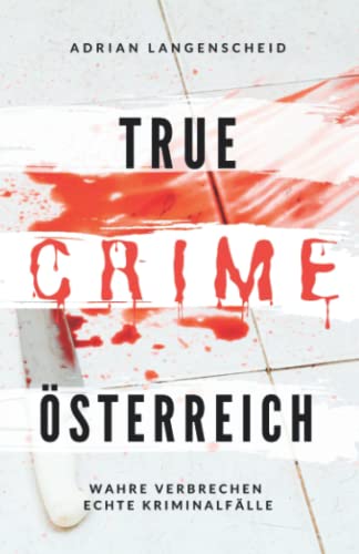 True Crime Österreich I Wahre Verbrechen – Echte Kriminalfälle: Ein erschütterndes Portrait menschlicher Abgründe (True Crime International, Band 10)