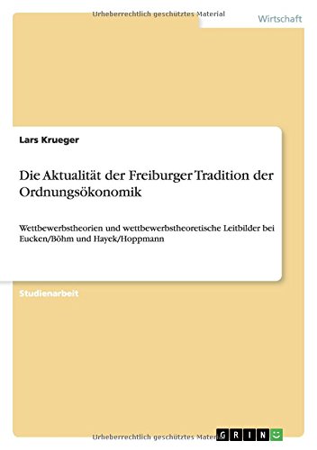 Die Aktualität der Freiburger Tradition der Ordnungsökonomik: Wettbewerbstheorien und wettbewerbstheoretische Leitbilder bei Eucken/Böhm und Hayek/Hoppmann von Books on Demand