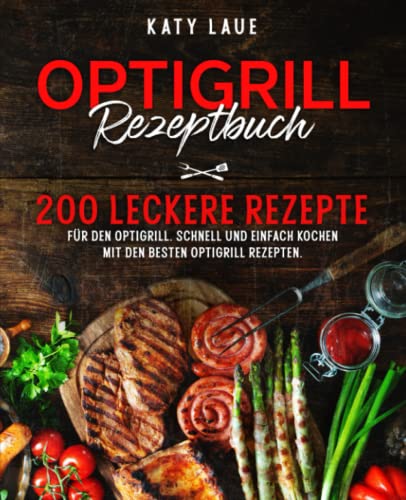 Oprtigrill Rezeptbuch: 200 leckere Rezepte für den Optigrill. Schnell und einfach kochen mit den besten Optigrill Rezepten.