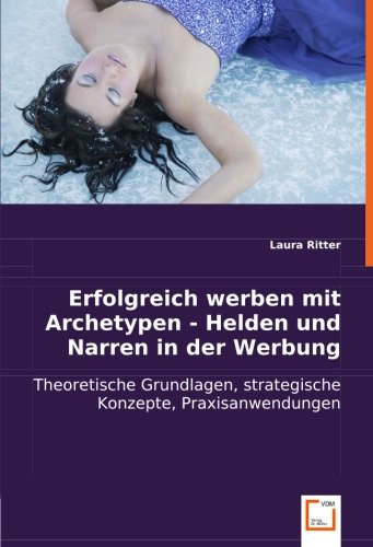 Erfolgreich werben mit Archetypen - Helden und Narren in der Werbung: Theoretische Grundlagen, strategische Konzepte, Praxisanwendungen von VDM Verlag Dr. Müller