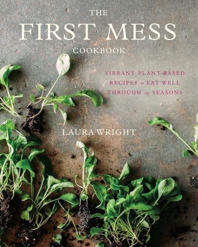 The First Mess Cookbook: Vibrant Plant-Based Recipes to Eat Well Through the Seasons