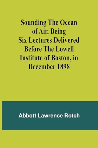 Sounding the Ocean of Air, Being Six Lectures Delivered Before the Lowell Institute of Boston, in December 1898 von Alpha Edition