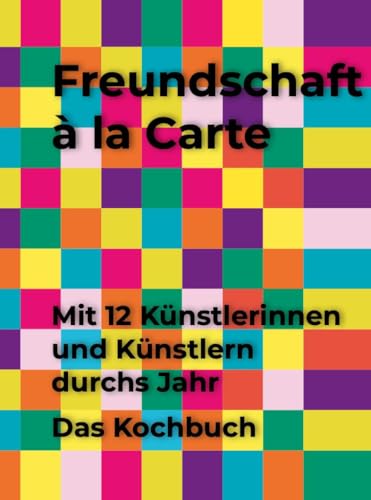 Freundschaft à la Carte: Mit 12 Künstlerinnen und Künstlern durchs Jahr. Das Kochbuch von Felix Jud