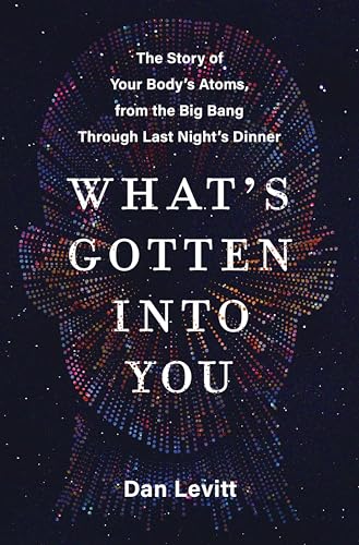 What's Gotten into You: The Story of Your Body's Atoms, from the Big Bang Through Last Night's Dinner