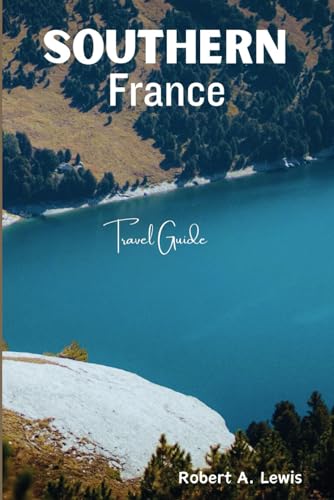 Southern France Travel Guide 2024: Revealing the Hidden Charms of French Riviera, Cannes, Avignon, Montpellier, Nice, and Aix-en-Provence Your ... Tourist Destinations & Travel Guide)