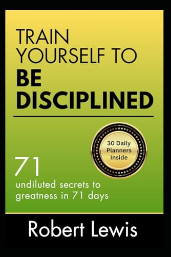 TRAIN YOURSELF TO BE DISCIPLINED: 71 Undiluted Secrets to Greatness in 71 Days (A Self Help Guide)