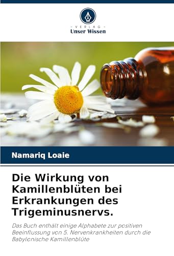 Die Wirkung von Kamillenblüten bei Erkrankungen des Trigeminusnervs.: Das Buch enthält einige Alphabete zur positiven Beeinflussung von 5. Nervenkrankheiten durch die Babylonische Kamillenblüte von Verlag Unser Wissen