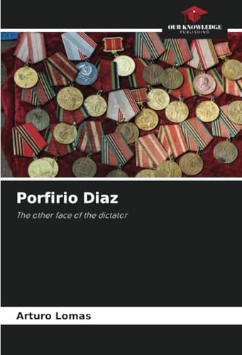 Porfirio Diaz: The other face of the dictator von Our Knowledge Publishing