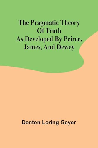 The pragmatic theory of truth as developed by Peirce, James, and Dewey von Alpha Edition