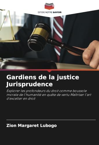 Gardiens de la justice Jurisprudence: Explorer les profondeurs du droit comme boussole morale de l'humanité en quête de vertu Maîtriser l'art d'exceller en droit von Editions Notre Savoir