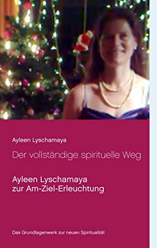 Der vollständige spirituelle Weg: Ayleen Lyschamaya zur Am-Ziel-Erleuchtung (Ayleen Lyschamaya - neues Bewusstsein, Band 4) von Books on Demand GmbH