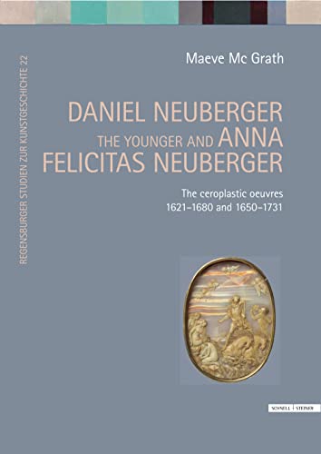 Daniel Neuberger the younger and Anna Felicitas Neuberger: The ceroplastic oeuvres 1621-1680 and 1650-1731 (Regensburger Studien zur Kunstgeschichte) von Schnell & Steiner
