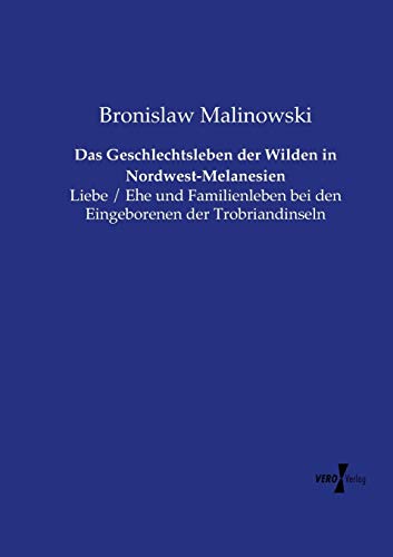 Das Geschlechtsleben der Wilden in Nordwest-Melanesien: Liebe / Ehe und Familienleben bei den Eingeborenen der Trobriandinseln