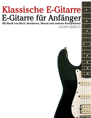 Klassische E-Gitarre: E-Gitarre für Anfänger. Mit Musik von Bach, Mozart, Beethoven und anderen Komponisten (In Noten und Tabulatur) von CREATESPACE