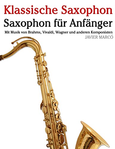 Klassische Saxophon: Saxophon für Anfänger. Mit Musik von Brahms, Vivaldi, Wagner und anderen Komponisten von CREATESPACE