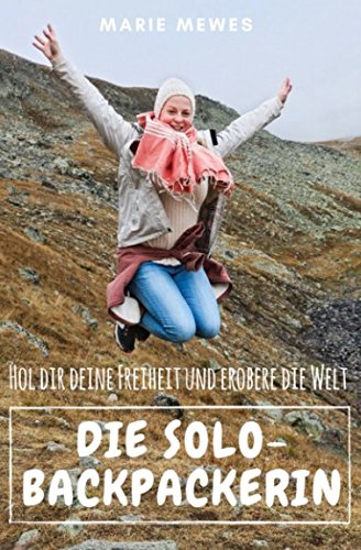 Die Solo-Backpackerin: Hol Dir Deine Freiheit und erobere die Welt von Independently published