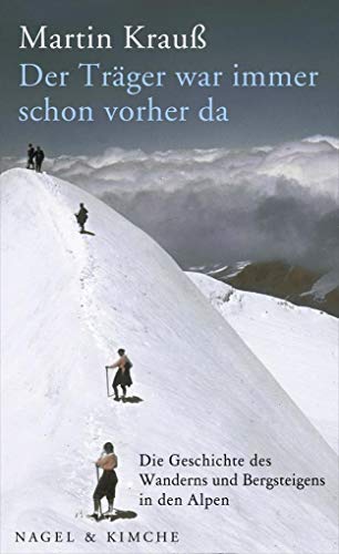 Der Träger war immer schon vorher da: Die Geschichte des Wanderns und Bergsteigens in den Alpen von Nagel & Kimche
