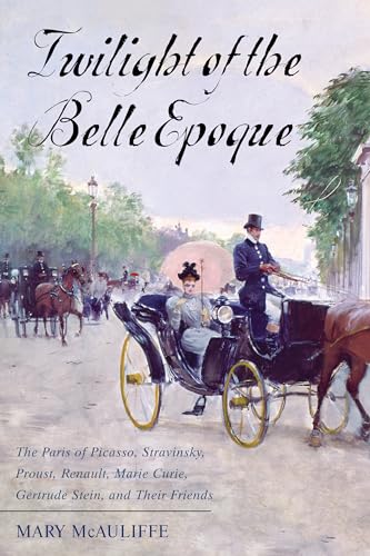 Twilight of the Belle Epoque: The Paris of Picasso, Stravinsky, Proust, Renault, Marie Curie, Gertrude Stein, and Their Friends Through the Great War