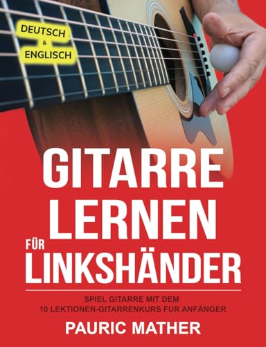 Gitarre Lernen für Linkshänder: Spiel Gitarre mit dem 10 Lektionen-Gitarrenkurs für Anfänger (Gitarre leicht gemacht – Zum Lernen und Spielen, Band 1)