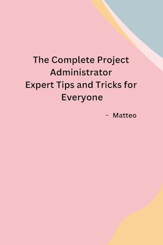 The Complete Project Administrator Expert Tips and Tricks for Everyone von Independent
