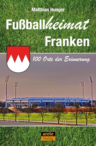 Fußballheimat Franken: 100 Orte der Erinnerung. Ein Reiseführer (Fußballheimat: 100 Orte der Erinnerung) von arete Verlag