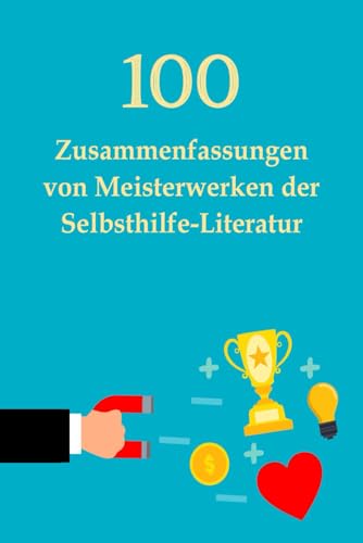 100 Zusammenfassungen von Meisterwerken der Selbsthilfe-Literatur: Die Schlüssel zum Erfolg in persönlicher Entwicklung, Finanzen, Beruf, Beziehung ... (Wissen kompakt – Literatur und Geschichte)