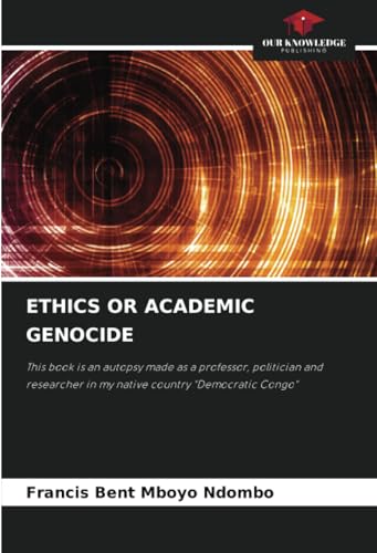 ETHICS OR ACADEMIC GENOCIDE: This book is an autopsy made as a professor, politician and researcher in my native country "Democratic Congo" von Our Knowledge Publishing