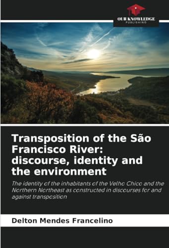 Transposition of the São Francisco River: discourse, identity and the environment: The identity of the inhabitants of the Velho Chico and the Northern ... in discourses for and against transposition von Our Knowledge Publishing