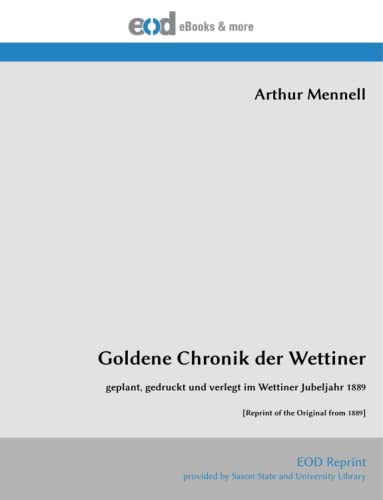Goldene Chronik der Wettiner: geplant, gedruckt und verlegt im Wettiner Jubeljahr 1889 [Reprint of the Original from 1889]