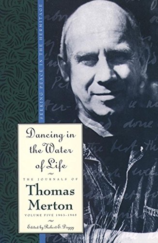 Dancing in the Water of Life: Seeking Peace in the Hermitage, the Journals of Thomas Merton, Volume Five 1963-1965