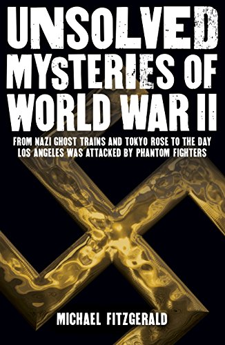 Unsolved Mysteries of World War II: From the Nazi Ghost Train and 'Tokyo Rose' to the day Los Angeles was attacked by Phantom Fighters von Arcturus