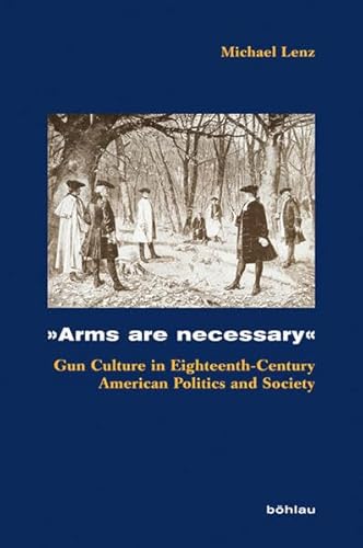 »Arms are necessary«: Gun Culture in Eighteenth-Century American Politics and Society (Kölner Historische Abhandlungen, Band 48)