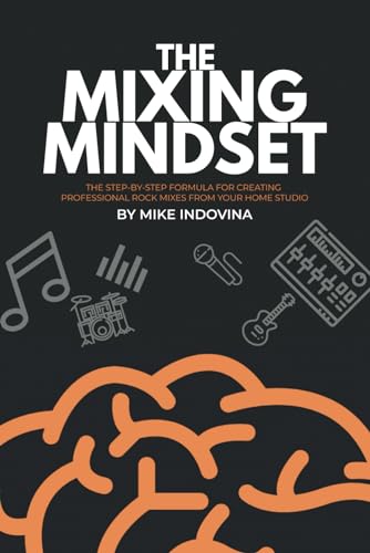 The Mixing Mindset: The Step-By-Step Formula For Creating Professional Rock Mixes From Your Home Studio