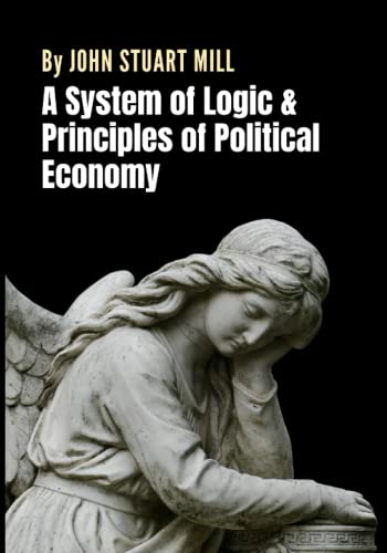 A System of Logic & Principles of Political Economy: A Collection of Two Seminal Works by Philosopher John Stuart Mill (Annotated)