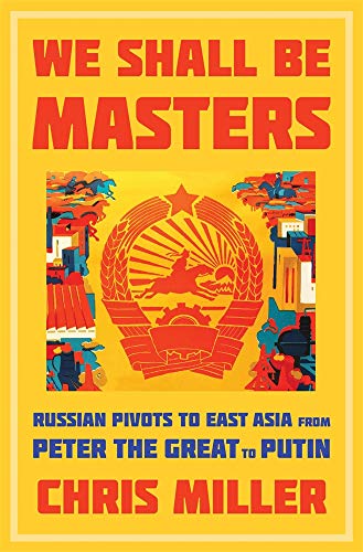 We Shall Be Masters - Russian Pivots to East Asia from Peter the Great to Putin