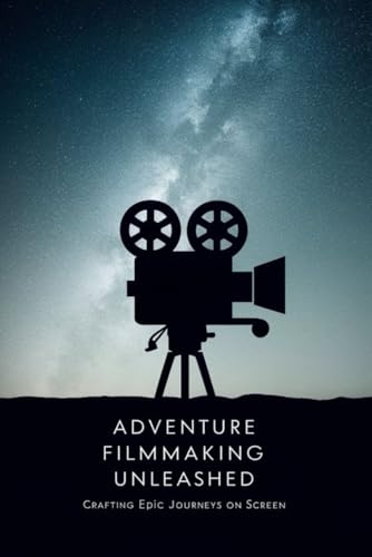 Adventure Filmmaking Unleashed: Crafting Epic Journeys on Screen von Independently published