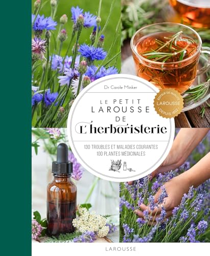 Le Petit Larousse de l'herboristerie: 130 troubles et maladies courantes, 100 plantes médicinales