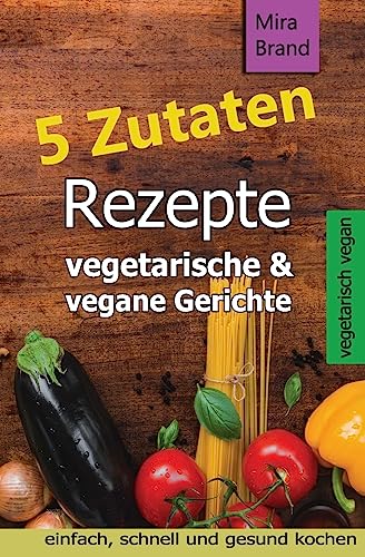 5 Zutaten Rezepte: vegetarische & vegane Gerichte - einfach, schnell und gesund kochen von CREATESPACE