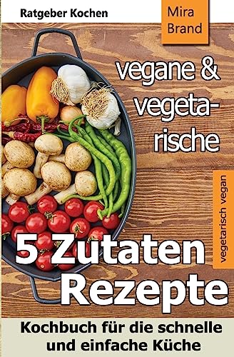 5 Zutaten - vegane und vegetarische Rezepte: Kochbuch für die schnelle und einfache Küche von CREATESPACE