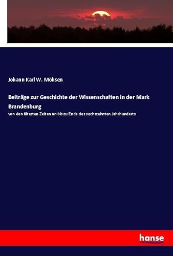 Beiträge zur Geschichte der Wissenschaften in der Mark Brandenburg: von den ältesten Zeiten an bis zu Ende des sechszehnten Jahrhunderts von hansebooks