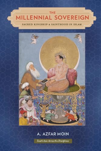 The Millennial Sovereign: Sacred Kingship and Sainthood in Islam (South Asia Across the Disciplines)
