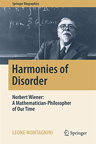 Harmonies of Disorder: Norbert Wiener: A Mathematician-Philosopher of Our Time (Springer Biographies)