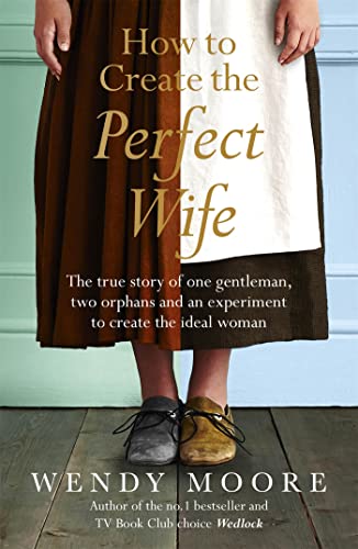How to Create the Perfect Wife: The True Story of One Gentleman, Two Orphans and an Experiment to Create the Ideal Woman