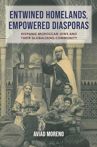 Entwined Homelands, Empowered Diasporas: Hispanic Moroccan Jews and Their Globalizing Community (Sephardi and Mizrahi Studies)