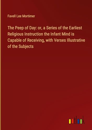 The Peep of Day: or, a Series of the Earliest Religious Instruction the Infant Mind is Capable of Receiving, with Verses Illustrative of the Subjects von Outlook Verlag