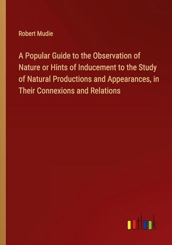 A Popular Guide to the Observation of Nature or Hints of Inducement to the Study of Natural Productions and Appearances, in Their Connexions and Relations von Outlook Verlag