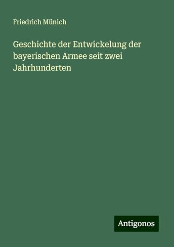 Geschichte der Entwickelung der bayerischen Armee seit zwei Jahrhunderten von Antigonos Verlag